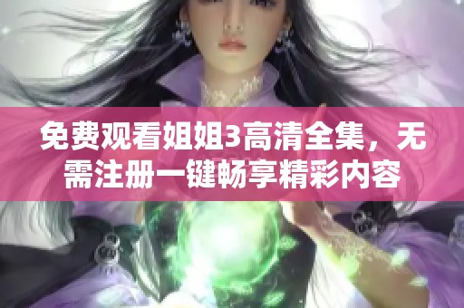 免费观看姐姐3高清全集，无需注册一键畅享精彩内容