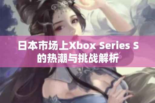 日本市场上Xbox Series S的热潮与挑战解析