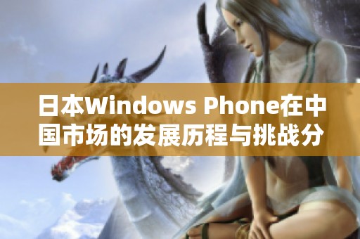 日本Windows Phone在中国市场的发展历程与挑战分析