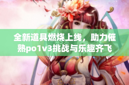 全新道具燃烧上线，助力催熟po1v3挑战与乐趣齐飞