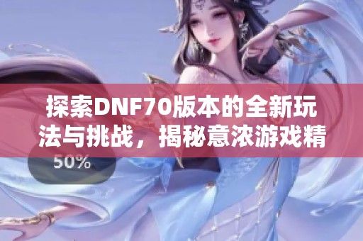 探索DNF70版本的全新玩法与挑战，揭秘意浓游戏精彩资讯