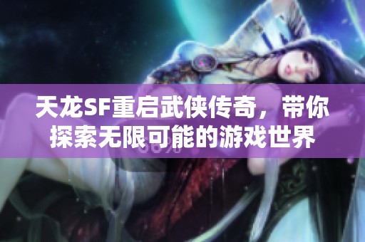 天龙SF重启武侠传奇，带你探索无限可能的游戏世界