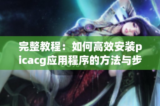 完整教程：如何高效安装picacg应用程序的方法与步骤