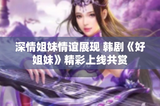 深情姐妹情谊展现 韩剧《好姐妹》精彩上线共赏