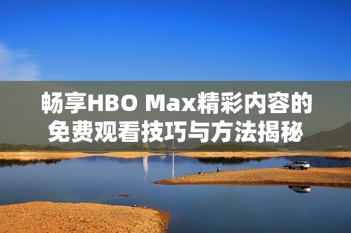 畅享HBO Max精彩内容的免费观看技巧与方法揭秘