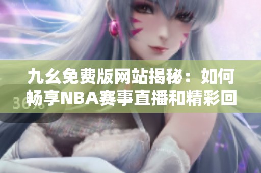 九幺免费版网站揭秘：如何畅享NBA赛事直播和精彩回放