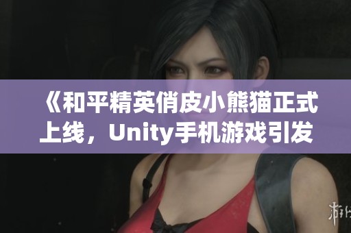 《和平精英俏皮小熊猫正式上线，Unity手机游戏引发热议》