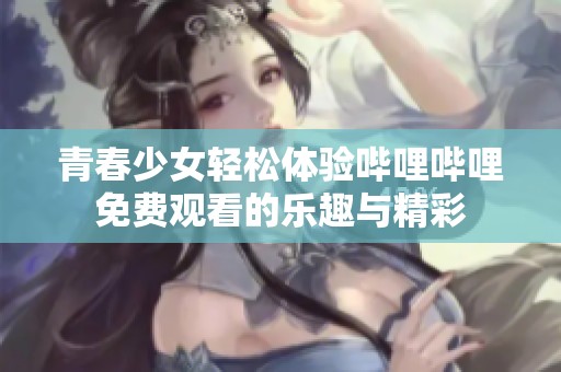 青春少女轻松体验哔哩哔哩免费观看的乐趣与精彩