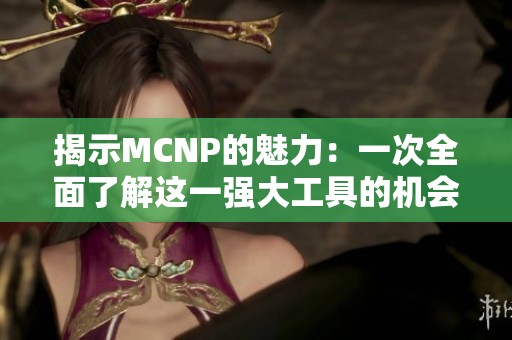 揭示MCNP的魅力：一次全面了解这一强大工具的机会