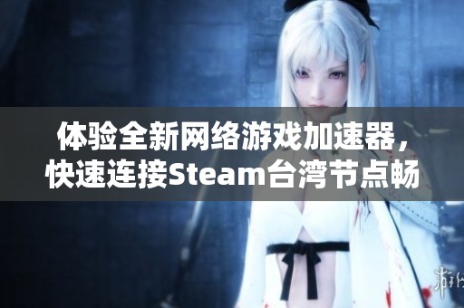 体验全新网络游戏加速器，快速连接Steam台湾节点畅游不止！