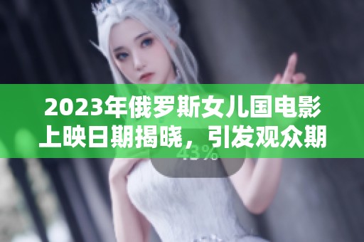 2023年俄罗斯女儿国电影上映日期揭晓，引发观众期待