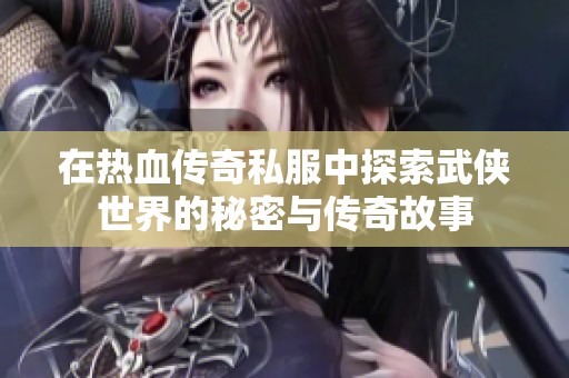 在热血传奇私服中探索武侠世界的秘密与传奇故事