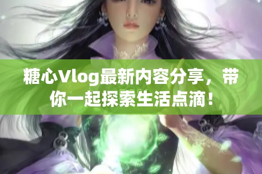 糖心Vlog最新内容分享，带你一起探索生活点滴！