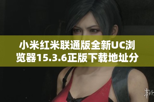 小米红米联通版全新UC浏览器15.3.6正版下载地址分享