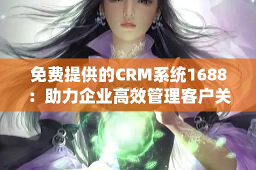 免费提供的CRM系统1688：助力企业高效管理客户关系