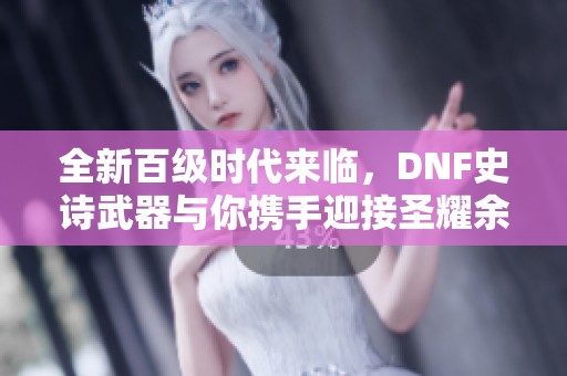 全新百级时代来临，DNF史诗武器与你携手迎接圣耀余晖的挑战