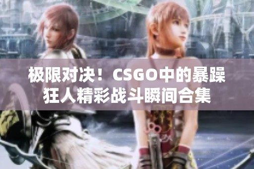 极限对决！CSGO中的暴躁狂人精彩战斗瞬间合集