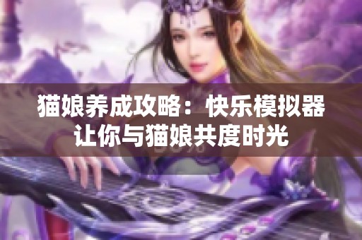 猫娘养成攻略：快乐模拟器让你与猫娘共度时光