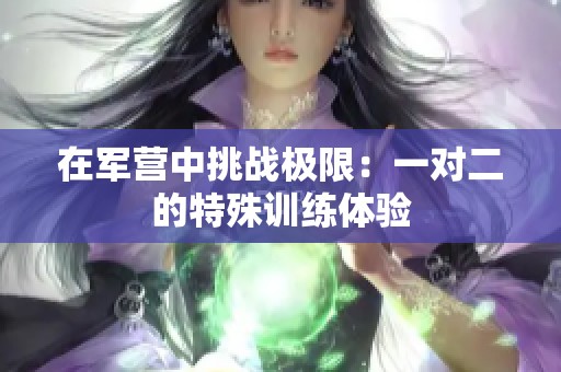 在军营中挑战极限：一对二的特殊训练体验