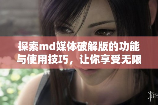 探索md媒体破解版的功能与使用技巧，让你享受无限乐趣