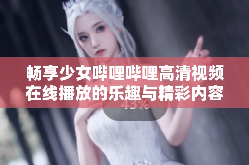 畅享少女哔哩哔哩高清视频在线播放的乐趣与精彩内容