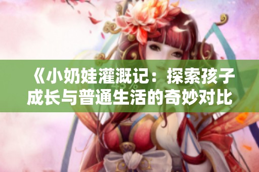 《小奶娃灌溉记：探索孩子成长与普通生活的奇妙对比》