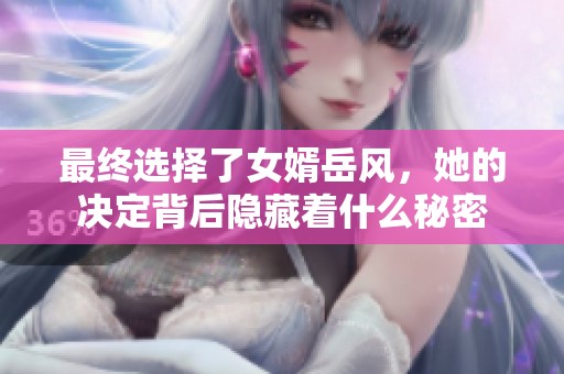 最终选择了女婿岳风，她的决定背后隐藏着什么秘密