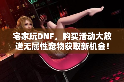 宅家玩DNF，购买活动大放送无属性宠物获取新机会！