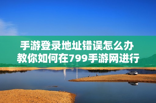 手游登录地址错误怎么办 教你如何在799手游网进行查询