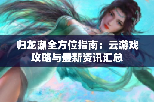 归龙潮全方位指南：云游戏攻略与最新资讯汇总