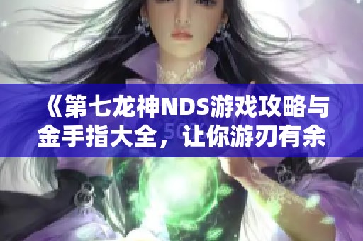 《第七龙神NDS游戏攻略与金手指大全，让你游刃有余》