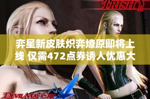 弈星新皮肤炽弈燎原即将上线 仅需472点券诱人优惠大曝光