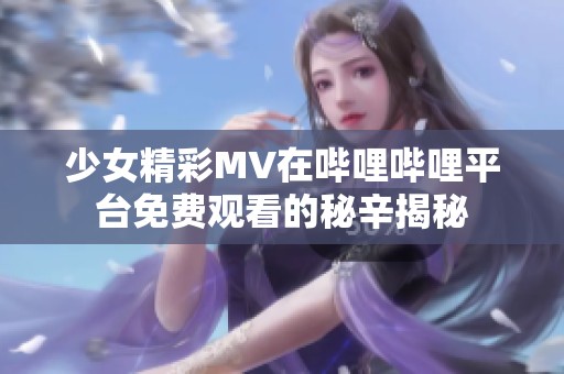 少女精彩MV在哔哩哔哩平台免费观看的秘辛揭秘