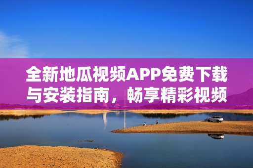 全新地瓜视频APP免费下载与安装指南，畅享精彩视频内容