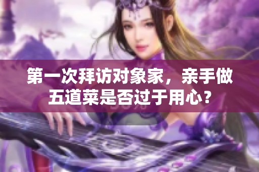 第一次拜访对象家，亲手做五道菜是否过于用心？