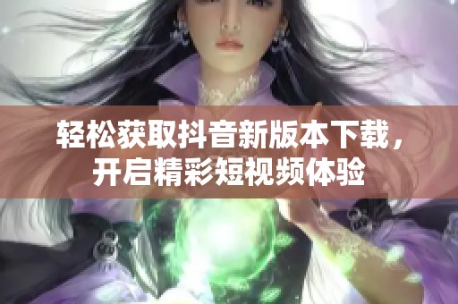 轻松获取抖音新版本下载，开启精彩短视频体验