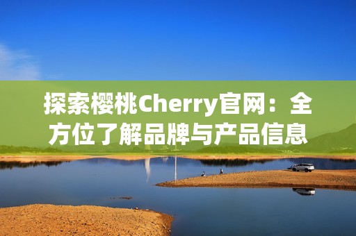 探索樱桃Cherry官网：全方位了解品牌与产品信息