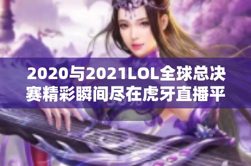 2020与2021LOL全球总决赛精彩瞬间尽在虎牙直播平台