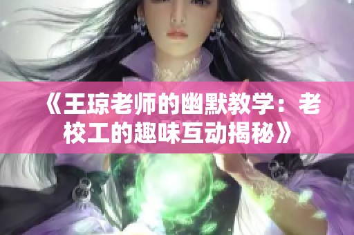 《王琼老师的幽默教学：老校工的趣味互动揭秘》