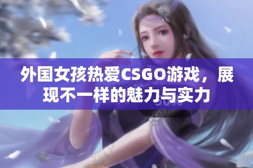 外国女孩热爱CSGO游戏，展现不一样的魅力与实力