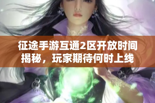 征途手游互通2区开放时间揭秘，玩家期待何时上线