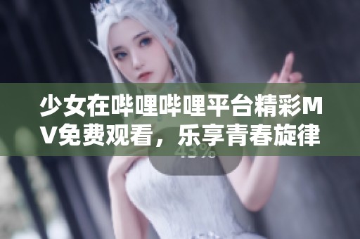 少女在哔哩哔哩平台精彩MV免费观看，乐享青春旋律