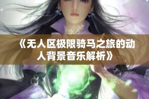 《无人区极限骑马之旅的动人背景音乐解析》