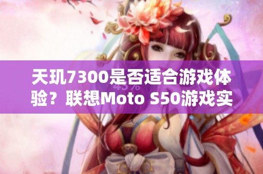 天玑7300是否适合游戏体验？联想Moto S50游戏实测深度评测