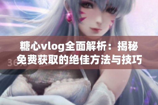 糖心vlog全面解析：揭秘免费获取的绝佳方法与技巧