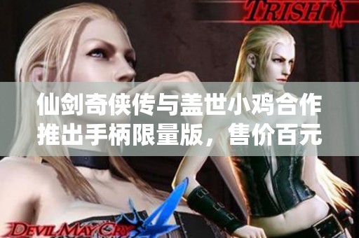 仙剑奇侠传与盖世小鸡合作推出手柄限量版，售价百元抢购即将开启