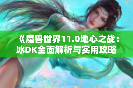 《魔兽世界11.0地心之战：冰DK全面解析与实用攻略》