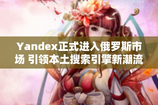 Yandex正式进入俄罗斯市场 引领本土搜索引擎新潮流