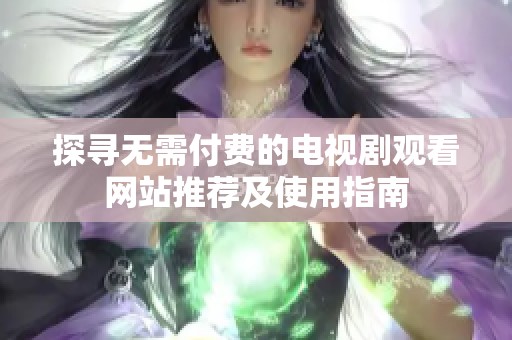 探寻无需付费的电视剧观看网站推荐及使用指南