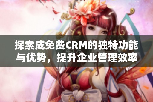 探索成免费CRM的独特功能与优势，提升企业管理效率